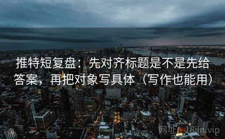 推特短复盘：先对齐标题是不是先给答案，再把对象写具体（写作也能用）