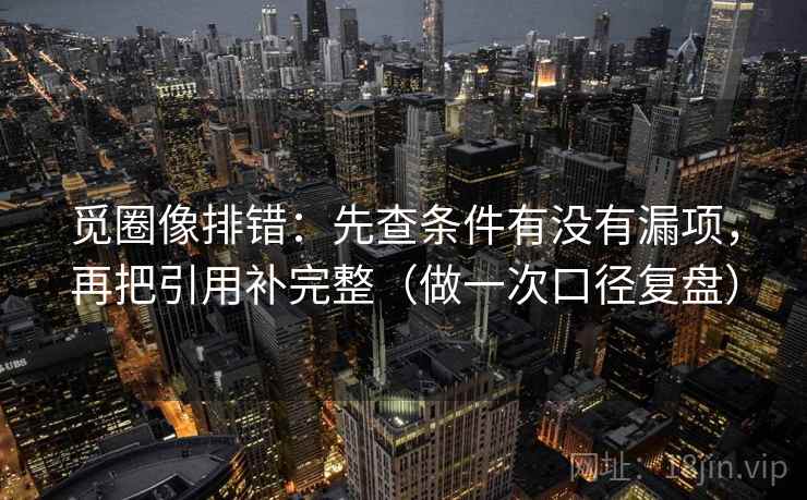 觅圈像排错：先查条件有没有漏项，再把引用补完整（做一次口径复盘）
