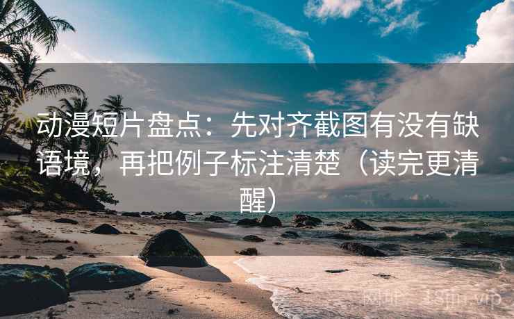 动漫短片盘点：先对齐截图有没有缺语境，再把例子标注清楚（读完更清醒）