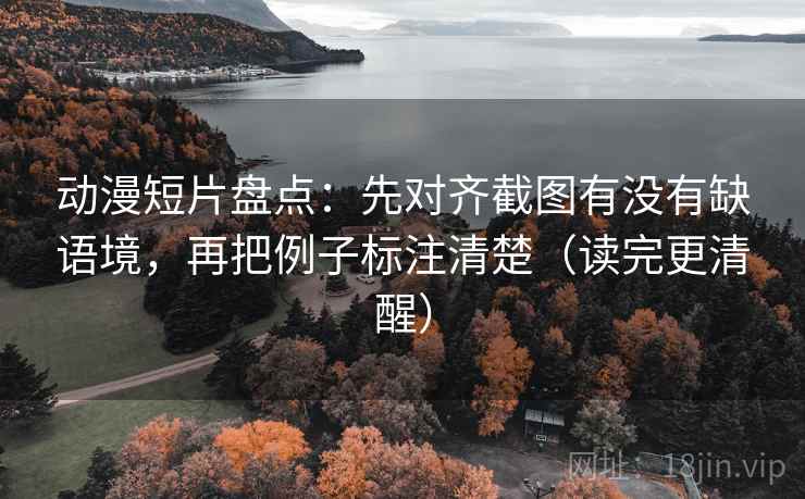 动漫短片盘点：先对齐截图有没有缺语境，再把例子标注清楚（读完更清醒）