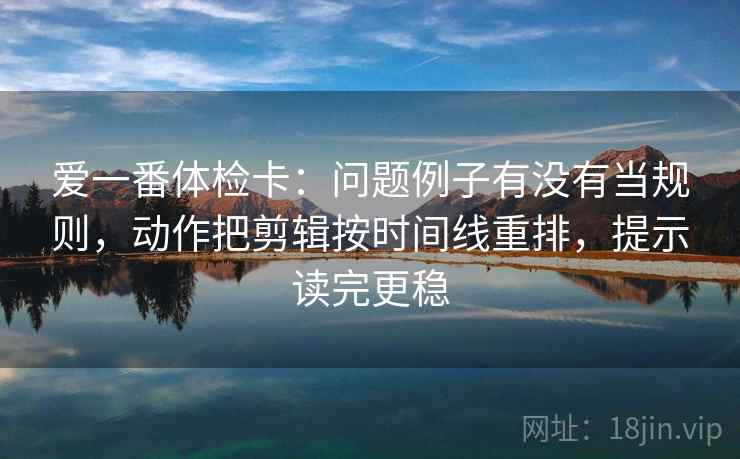 爱一番体检卡：问题例子有没有当规则，动作把剪辑按时间线重排，提示读完更稳