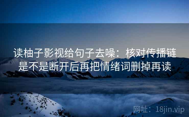读柚子影视给句子去噪：核对传播链是不是断开后再把情绪词删掉再读