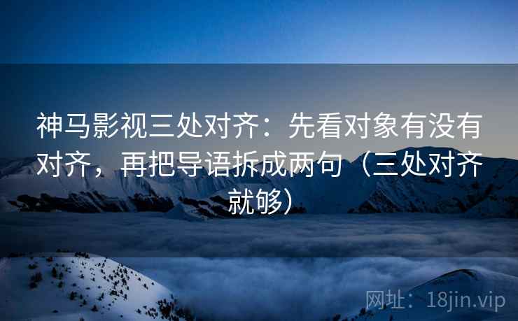 神马影视三处对齐：先看对象有没有对齐，再把导语拆成两句（三处对齐就够）