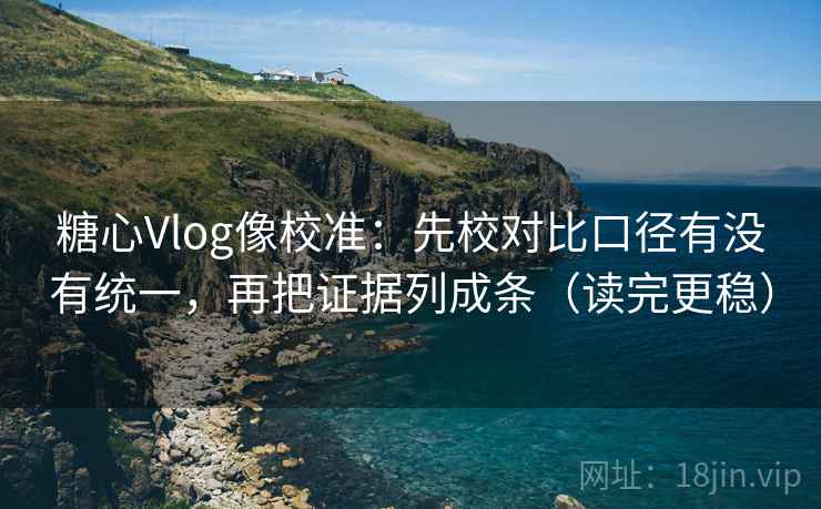 糖心Vlog像校准：先校对比口径有没有统一，再把证据列成条（读完更稳）