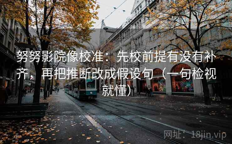 努努影院像校准：先校前提有没有补齐，再把推断改成假设句（一句检视就懂）