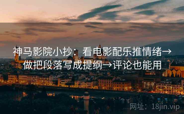神马影院小抄：看电影配乐推情绪→做把段落写成提纲→评论也能用