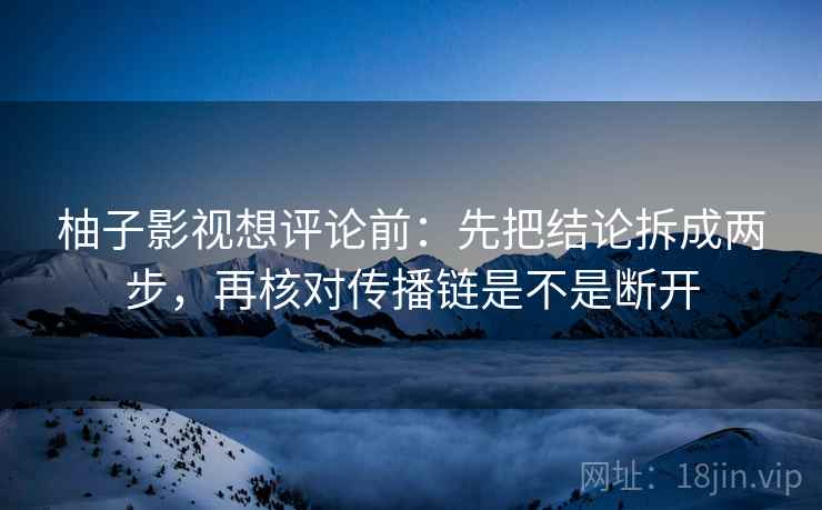 柚子影视想评论前：先把结论拆成两步，再核对传播链是不是断开