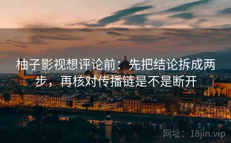 柚子影视想评论前：先把结论拆成两步，再核对传播链是不是断开