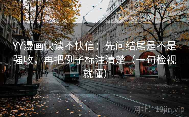 YY漫画快读不快信：先问结尾是不是强收，再把例子标注清楚（一句检视就懂）