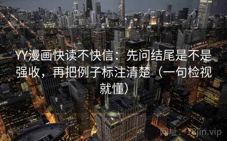 YY漫画快读不快信：先问结尾是不是强收，再把例子标注清楚（一句检视就懂）