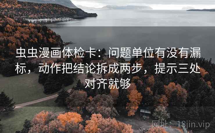 虫虫漫画体检卡：问题单位有没有漏标，动作把结论拆成两步，提示三处对齐就够