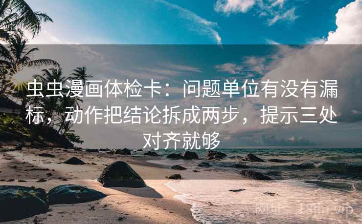 虫虫漫画体检卡：问题单位有没有漏标，动作把结论拆成两步，提示三处对齐就够