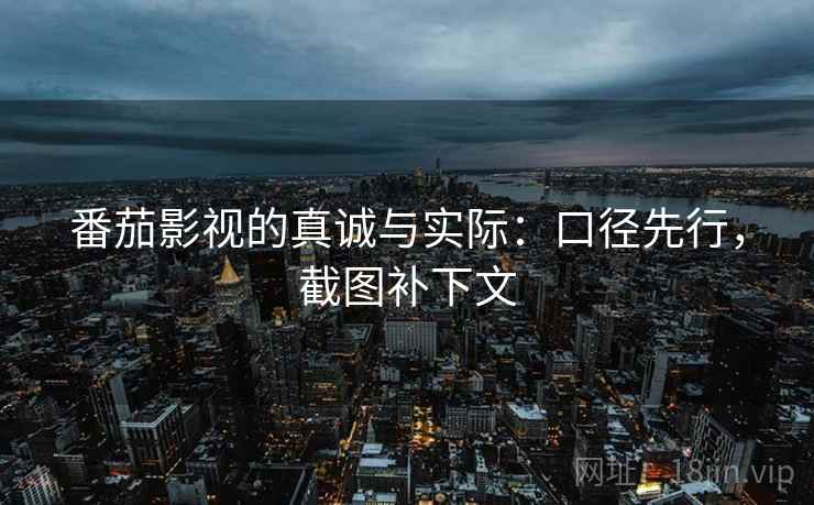 番茄影视的真诚与实际：口径先行，截图补下文