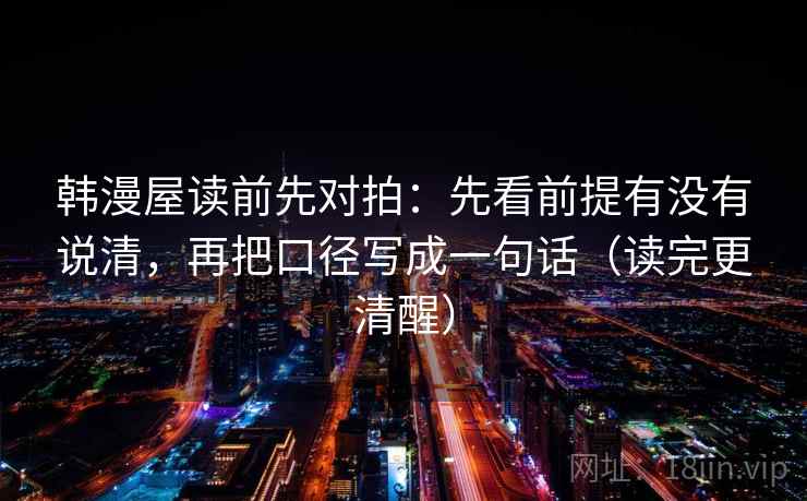 韩漫屋读前先对拍：先看前提有没有说清，再把口径写成一句话（读完更清醒）