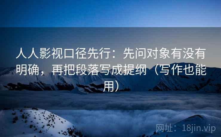 人人影视口径先行:先问对象有没有明确,再把段落写成提纲(写作也能用) 人人影视口径先行:先问对象有没有明确,再把段落写成提纲(写作也能用)