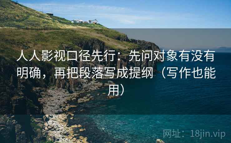 人人影视口径先行:先问对象有没有明确,再把段落写成提纲(写作也能用) 人人影视口径先行:先问对象有没有明确,再把段落写成提纲(写作也能用)