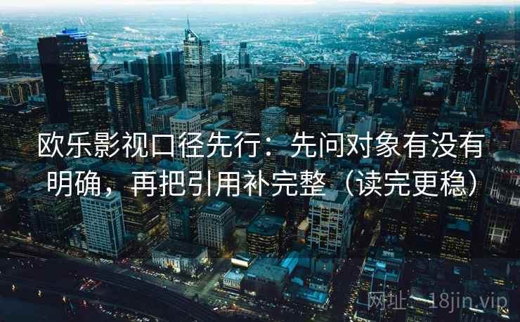 欧乐影视口径先行:先问对象有没有明确,再把引用补完整(读完更稳) 欧乐影视口径先行:先问对象有没有明确,再把引用补完整(读完更稳)