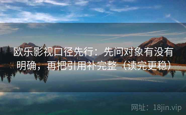 欧乐影视口径先行:先问对象有没有明确,再把引用补完整(读完更稳) 欧乐影视口径先行:先问对象有没有明确,再把引用补完整(读完更稳)