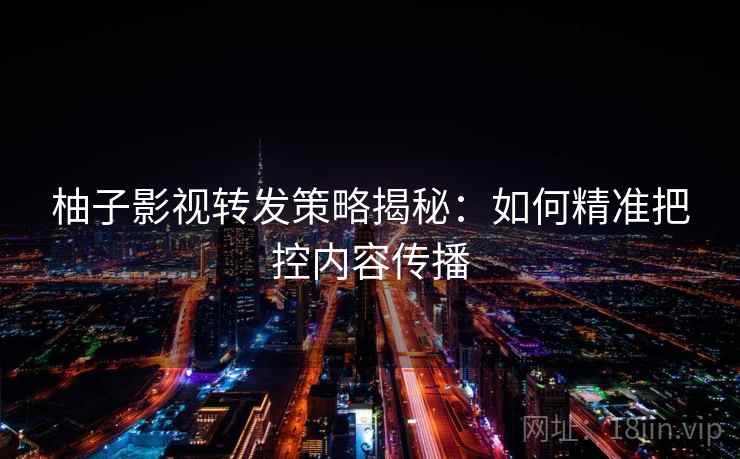 柚子影视转发策略揭秘:如何精准把控内容传播 柚子影视转发策略揭秘:如何精准把控内容传播