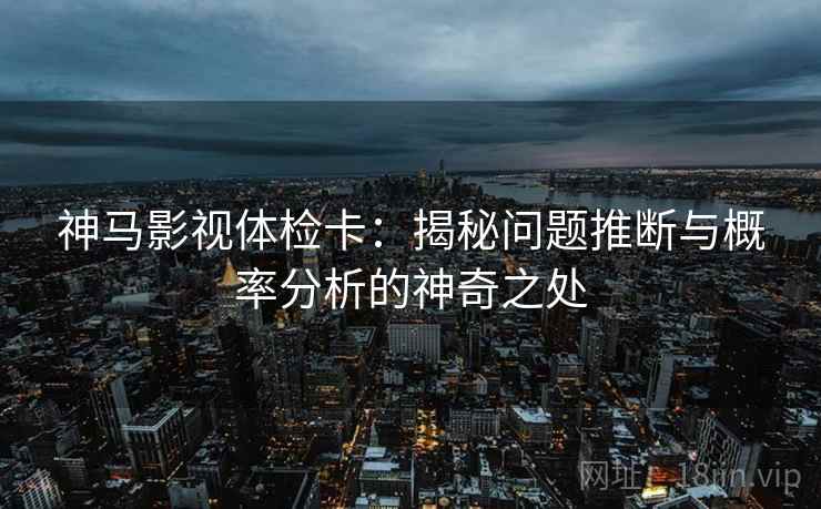 神马影视体检卡:揭秘问题推断与概率分析的神奇之处 神马影视体检卡:揭秘问题推断与概率分析的神奇之处