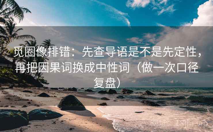 觅圈像排错:先查导语是不是先定性,再把因果词换成中性词(做一次口径复盘) 觅圈像排错:先查导语是不是先定性,再把因果词换成中性词(做一次口径复盘)