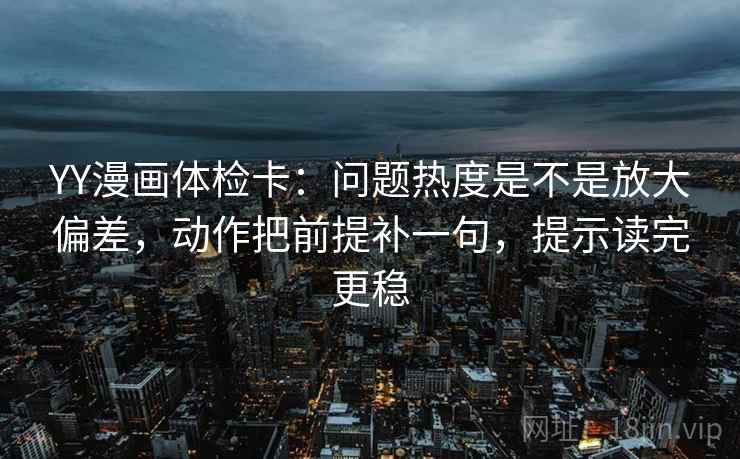 YY漫画体检卡:问题热度是不是放大偏差,动作把前提补一句,提示读完更稳 YY漫画体检卡:问题热度是不是放大偏差,动作把前提补一句,提示读完更稳