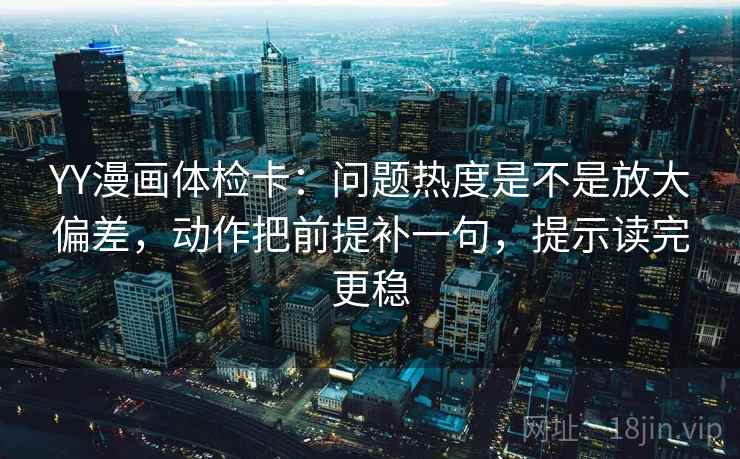 YY漫画体检卡:问题热度是不是放大偏差,动作把前提补一句,提示读完更稳 YY漫画体检卡:问题热度是不是放大偏差,动作把前提补一句,提示读完更稳