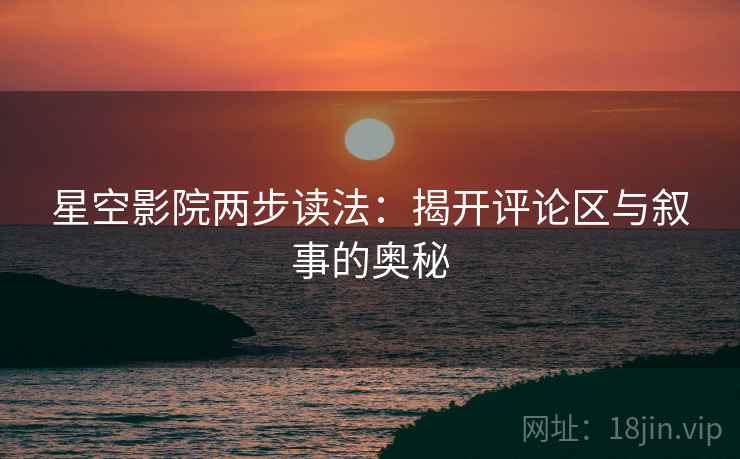 星空影院两步读法:揭开评论区与叙事的奥秘 星空影院两步读法:揭开评论区与叙事的奥秘