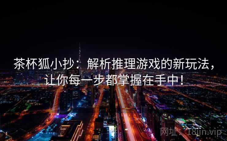 茶杯狐小抄:解析推理游戏的新玩法,让你每一步都掌握在手中! 茶杯狐小抄:解析推理游戏的新玩法,让你每一步都掌握在手中!