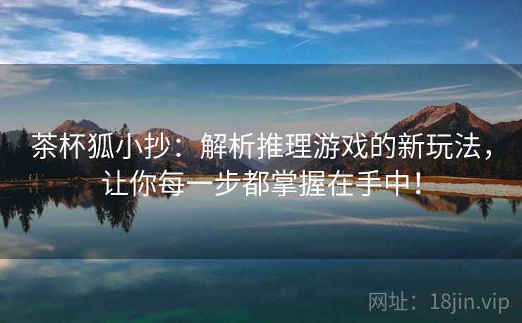 茶杯狐小抄:解析推理游戏的新玩法,让你每一步都掌握在手中! 茶杯狐小抄:解析推理游戏的新玩法,让你每一步都掌握在手中!