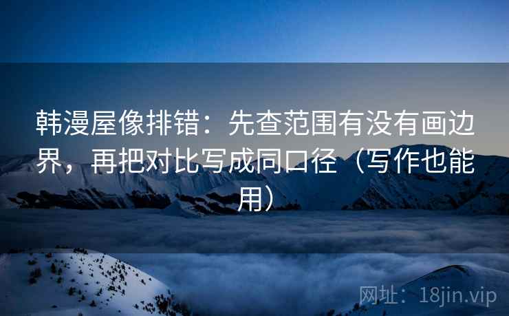 韩漫屋像排错:先查范围有没有画边界,再把对比写成同口径(写作也能用) 韩漫屋像排错:先查范围有没有画边界,再把对比写成同口径(写作也能用)