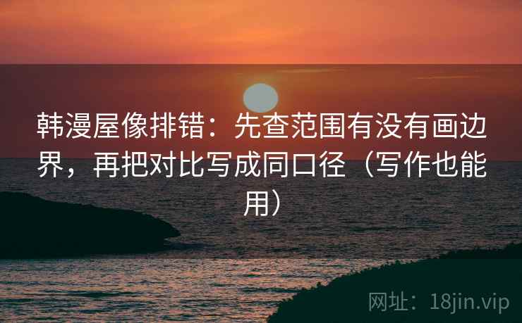 韩漫屋像排错:先查范围有没有画边界,再把对比写成同口径(写作也能用) 韩漫屋像排错:先查范围有没有画边界,再把对比写成同口径(写作也能用)