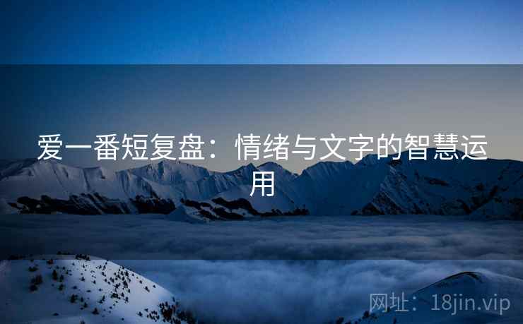 爱一番短复盘:情绪与文字的智慧运用 爱一番短复盘:情绪与文字的智慧运用