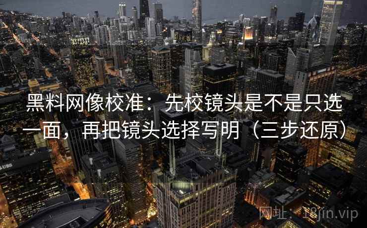 黑料网像校准:先校镜头是不是只选一面,再把镜头选择写明(三步还原) 黑料网像校准:先校镜头是不是只选一面,再把镜头选择写明(三步还原)