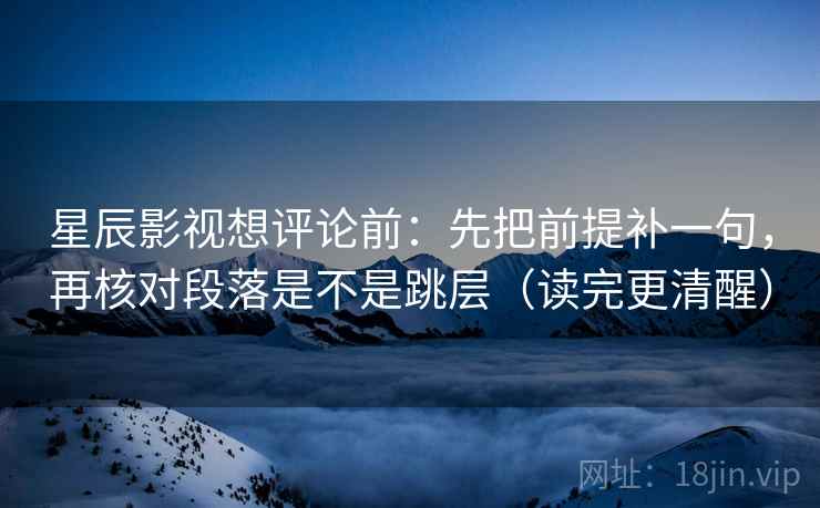星辰影视想评论前:先把前提补一句,再核对段落是不是跳层(读完更清醒) 星辰影视想评论前:先把前提补一句,再核对段落是不是跳层(读完更清醒)