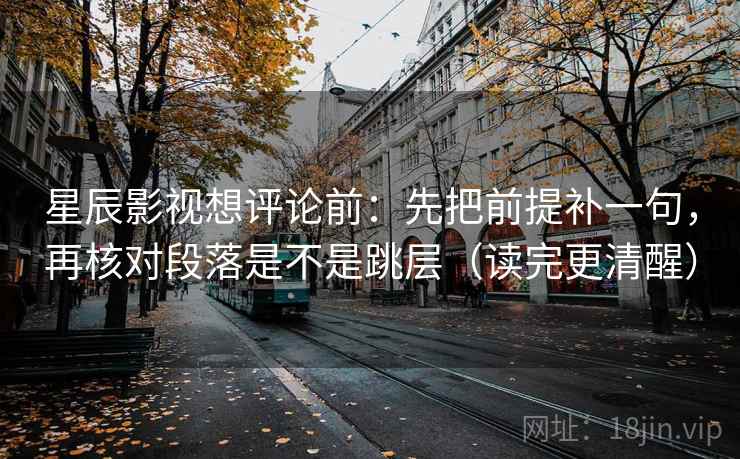 星辰影视想评论前:先把前提补一句,再核对段落是不是跳层(读完更清醒) 星辰影视想评论前:先把前提补一句,再核对段落是不是跳层(读完更清醒)