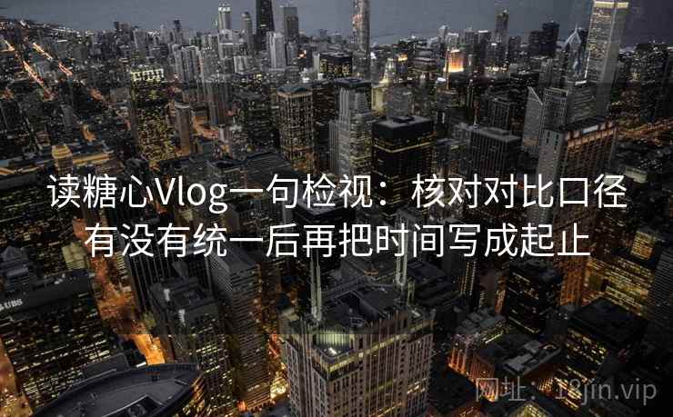 读糖心Vlog一句检视:核对对比口径有没有统一后再把时间写成起止 读糖心Vlog一句检视:核对对比口径有没有统一后再把时间写成起止