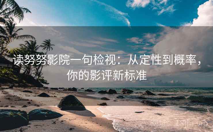 读努努影院一句检视:从定性到概率,你的影评新标准 读努努影院一句检视:从定性到概率,你的影评新标准