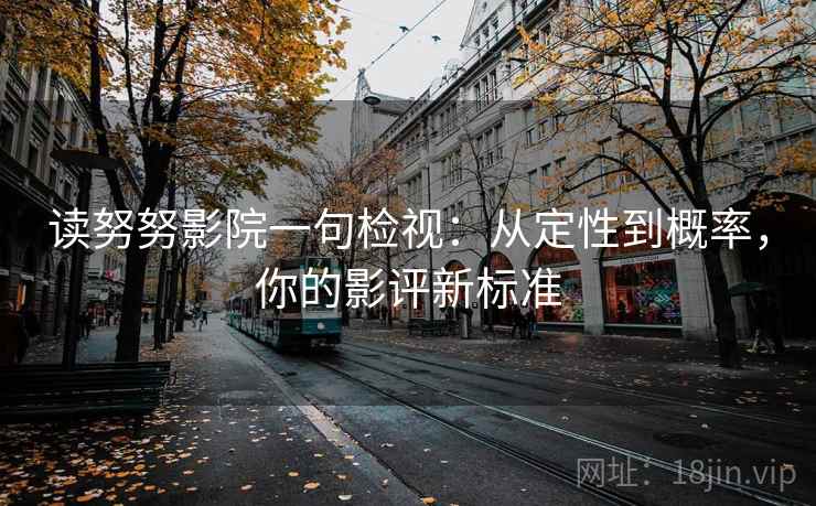 读努努影院一句检视:从定性到概率,你的影评新标准 读努努影院一句检视:从定性到概率,你的影评新标准