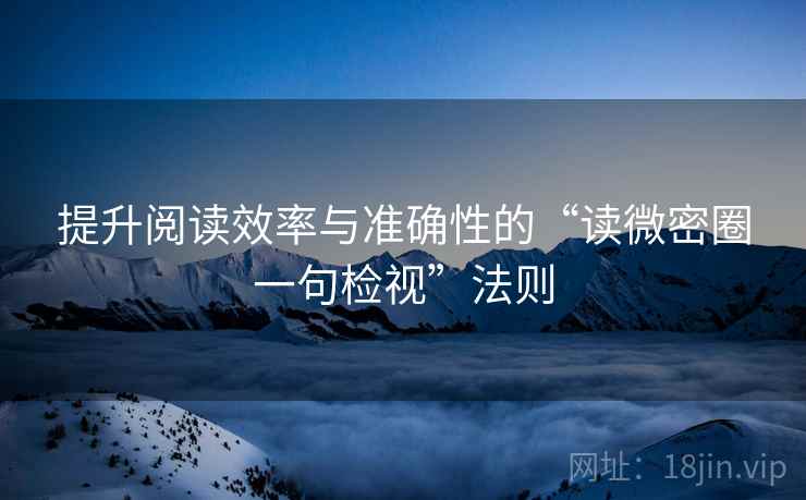 提升阅读效率与准确性的“读微密圈一句检视”法则 提升阅读效率与准确性的“读微密圈一句检视”法则