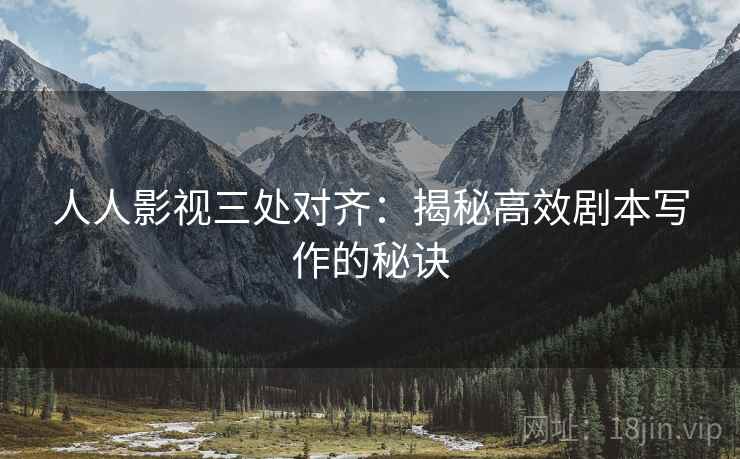人人影视三处对齐:揭秘高效剧本写作的秘诀 人人影视三处对齐:揭秘高效剧本写作的秘诀