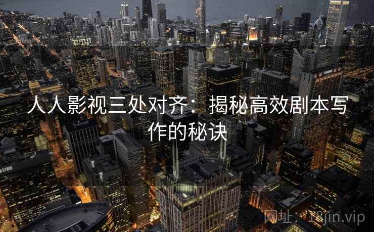 人人影视三处对齐:揭秘高效剧本写作的秘诀 人人影视三处对齐:揭秘高效剧本写作的秘诀