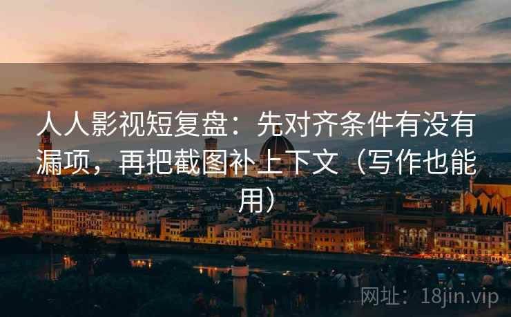人人影视短复盘:先对齐条件有没有漏项,再把截图补上下文(写作也能用) 人人影视短复盘:先对齐条件有没有漏项,再把截图补上下文(写作也能用)