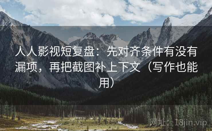 人人影视短复盘:先对齐条件有没有漏项,再把截图补上下文(写作也能用) 人人影视短复盘:先对齐条件有没有漏项,再把截图补上下文(写作也能用)