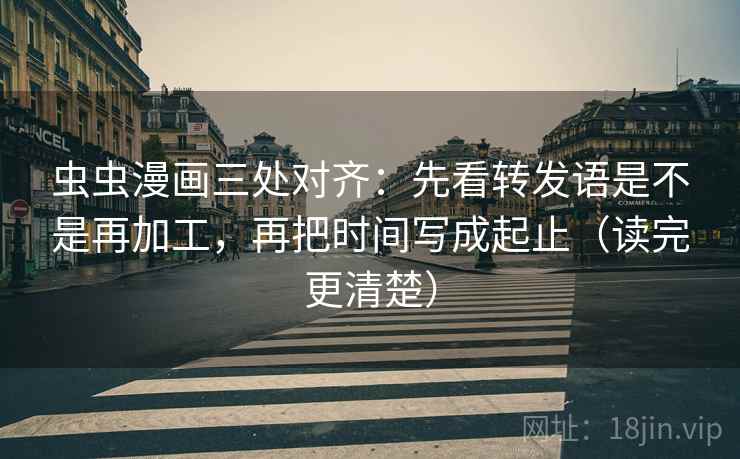 虫虫漫画三处对齐:先看转发语是不是再加工,再把时间写成起止(读完更清楚) 虫虫漫画三处对齐:先看转发语是不是再加工,再把时间写成起止(读完更清楚)