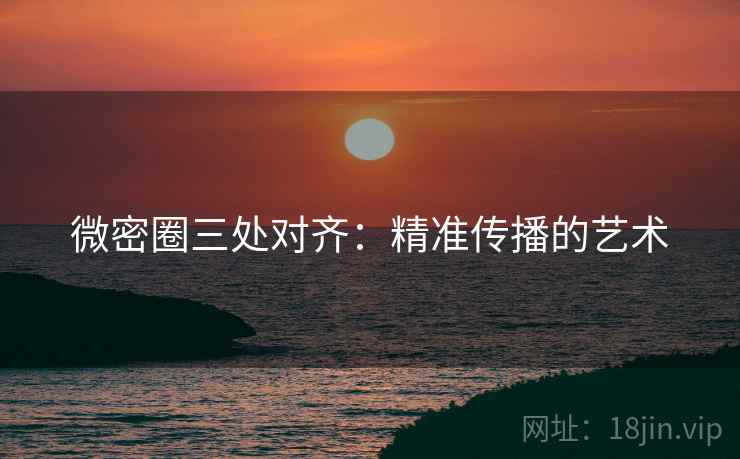 微密圈三处对齐:精准传播的艺术 微密圈三处对齐:精准传播的艺术