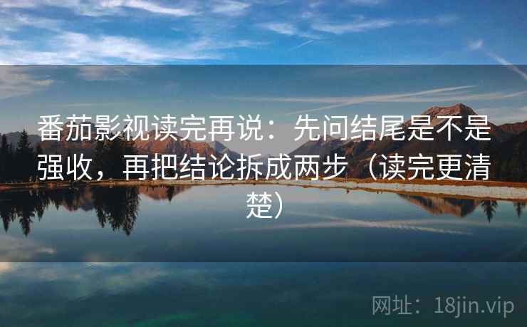 番茄影视读完再说:先问结尾是不是强收,再把结论拆成两步(读完更清楚) 番茄影视读完再说:先问结尾是不是强收,再把结论拆成两步(读完更清楚)