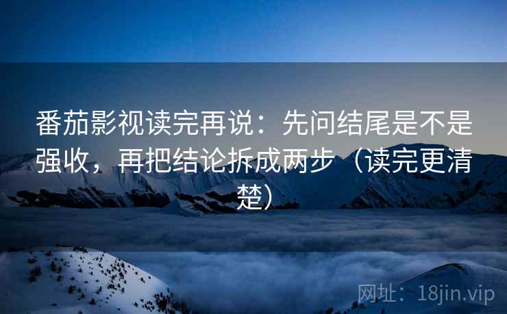 番茄影视读完再说:先问结尾是不是强收,再把结论拆成两步(读完更清楚) 番茄影视读完再说:先问结尾是不是强收,再把结论拆成两步(读完更清楚)