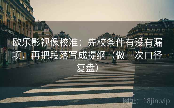 欧乐影视像校准:先校条件有没有漏项,再把段落写成提纲(做一次口径复盘) 欧乐影视像校准:先校条件有没有漏项,再把段落写成提纲(做一次口径复盘)