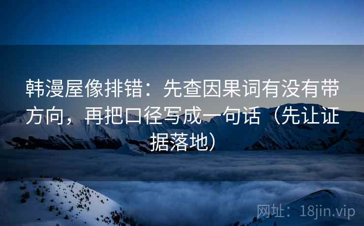 韩漫屋像排错:先查因果词有没有带方向,再把口径写成一句话(先让证据落地) 韩漫屋像排错:先查因果词有没有带方向,再把口径写成一句话(先让证据落地)